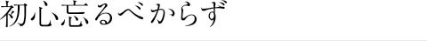 初心忘れるべからず