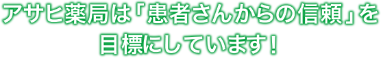 アサヒ薬局は「患者さんからの信頼」を目標にしています！